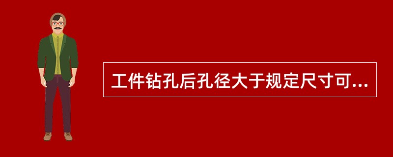 工件钻孔后孔径大于规定尺寸可能因()引起的。