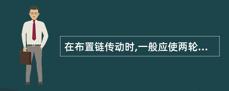 在布置链传动时,一般应使两轮中心联线水平布置,使紧边在上,松边在下。