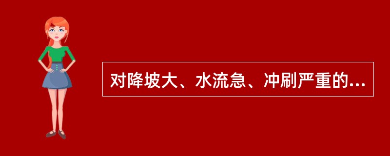 对降坡大、水流急、冲刷严重的河床应用浆砌片石对河床进行铺砌,防止冲刷。