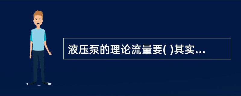 液压泵的理论流量要( )其实际流量。