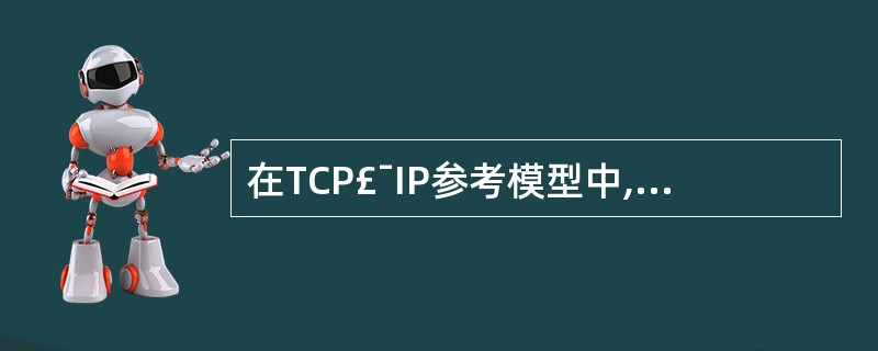 在TCP£¯IP参考模型中,与OSI参考模型的传输层对应的是