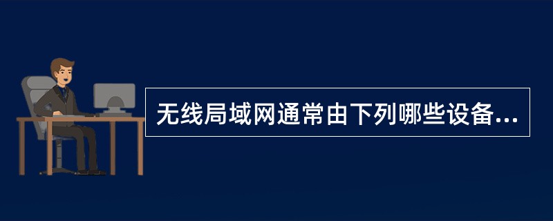 无线局域网通常由下列哪些设备组成?()Ⅰ.无线网卡Ⅱ.无线接入点Ⅲ.以太网交换机