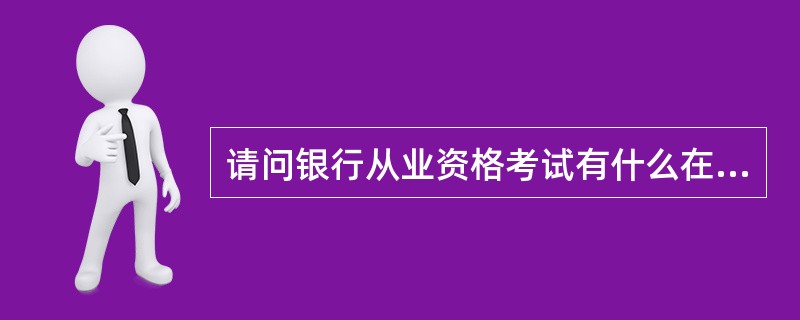 请问银行从业资格考试有什么在线培训的吗?或是什么培训机构吗?