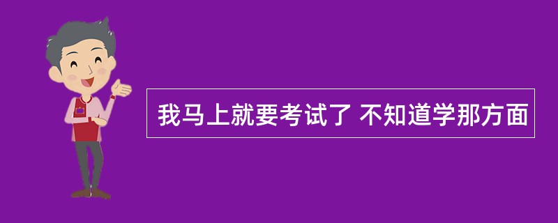 我马上就要考试了 不知道学那方面