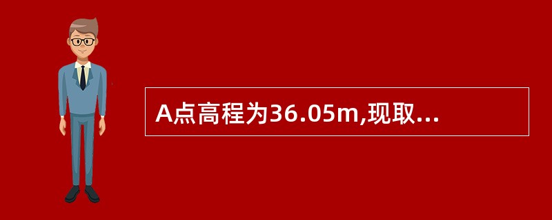 A点高程为36.05m,现取A点为后视点,B点为前视点,水准测量,前视点读数为1