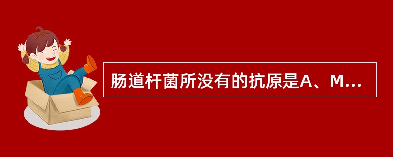 肠道杆菌所没有的抗原是A、M抗原B、H抗原C、O抗原D、K抗原E、Vi抗原 -