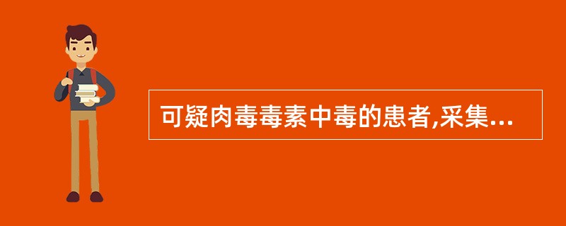 可疑肉毒毒素中毒的患者,采集的标本应该是( )A、患者的尿液B、患者的血液C、患