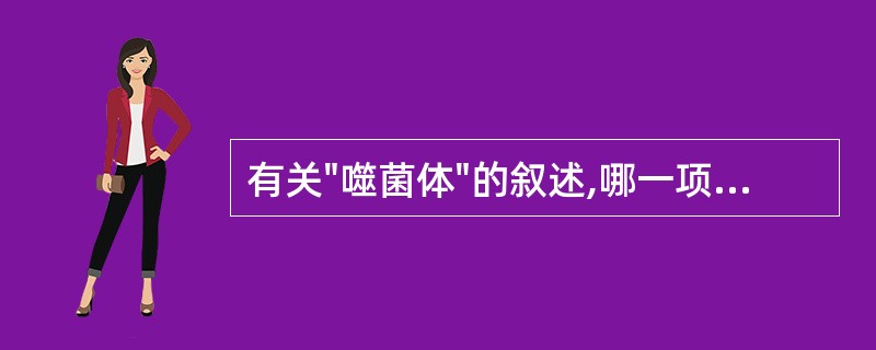 有关"噬菌体"的叙述,哪一项是错误的:A、可用于细菌的分型与鉴定B、可通过细菌滤