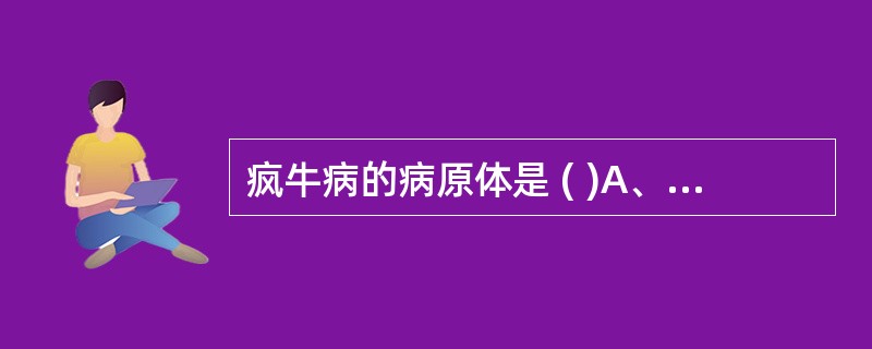 疯牛病的病原体是 ( )A、类病毒B、卫星病毒C、前病毒D、缺损病毒E、朊粒 -