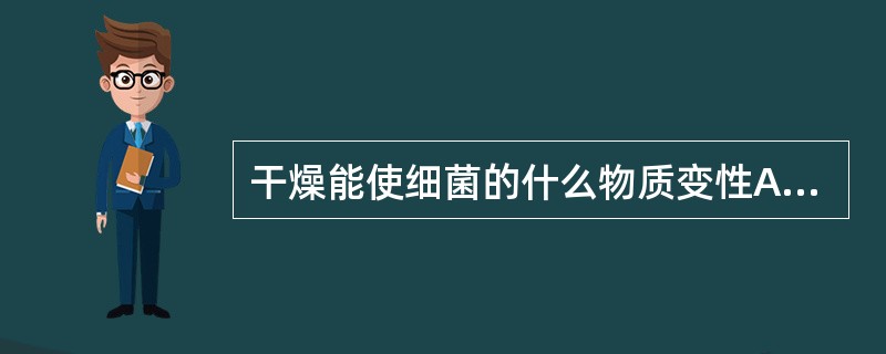 干燥能使细菌的什么物质变性A、糖B、脂肪C、蛋白质D、无机盐E、核酸