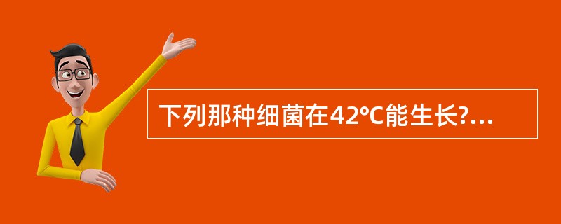 下列那种细菌在42℃能生长?A、霍乱弧菌B、副溶血性弧菌C、空肠弯曲菌D、幽门螺