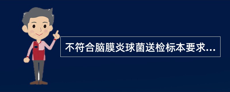 不符合脑膜炎球菌送检标本要求的是A、采集标本注意无菌操作B、根据该病原菌主要存在