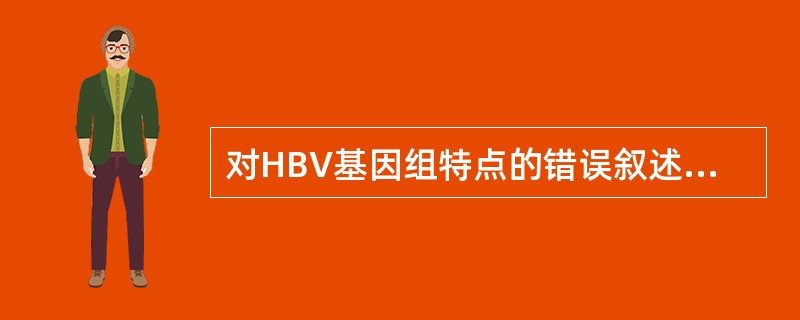 对HBV基因组特点的错误叙述是( )A、由双股不完整的环状DNA组成B、开放读码