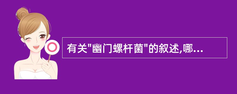 有关"幽门螺杆菌"的叙述,哪一项是错误的:A、革兰阴性微需氧菌B、产生大量脲酶C