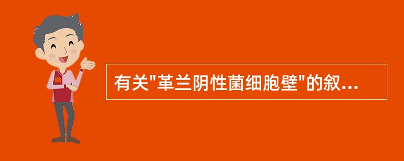 有关"革兰阴性菌细胞壁"的叙述,哪一项是错误的:A、肽聚糖含量少B、缺乏五肽交联