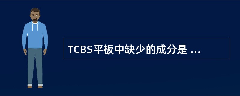 TCBS平板中缺少的成分是 ( )A、胆盐B、蔗糖C、亚硝酸盐D、枸橼酸盐E、硫