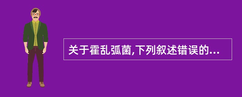 关于霍乱弧菌,下列叙述错误的是:A、到小肠后进入肠上皮细胞内繁殖,造成肠粘膜损伤