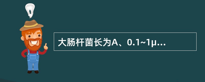 大肠杆菌长为A、0.1~1μmB、1~4μmC、4~10μmD、10~40μmE