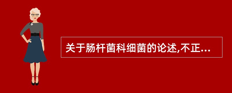 关于肠杆菌科细菌的论述,不正确的是 ( )A、所有肠杆菌科细菌都不形成芽胞B、肠