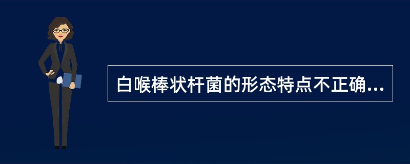 白喉棒状杆菌的形态特点不正确的叙述是( )A、革兰染色阳性B、排列呈V、L文字形