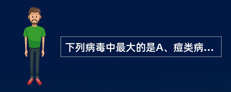 下列病毒中最大的是A、痘类病毒B、流感病毒C、疱疹病毒D、腺病毒E、小核糖核酸病