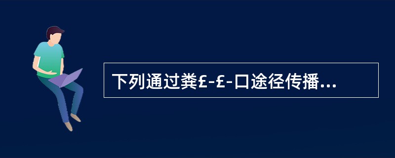 下列通过粪£­£­口途径传播的病毒是A、脊髓灰质炎病毒、HAV、埃可病毒、柯萨奇