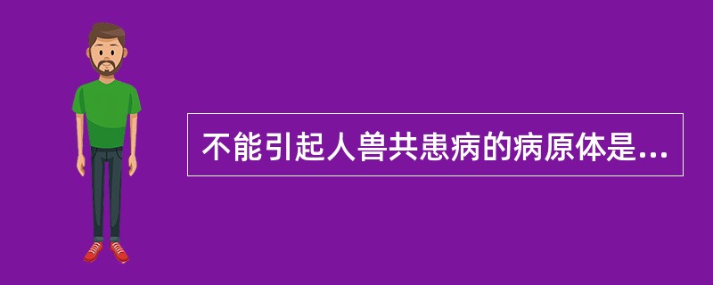 不能引起人兽共患病的病原体是:A、钩端螺旋体B、布鲁菌C、鼠疫杆菌D、炭疽芽孢杆