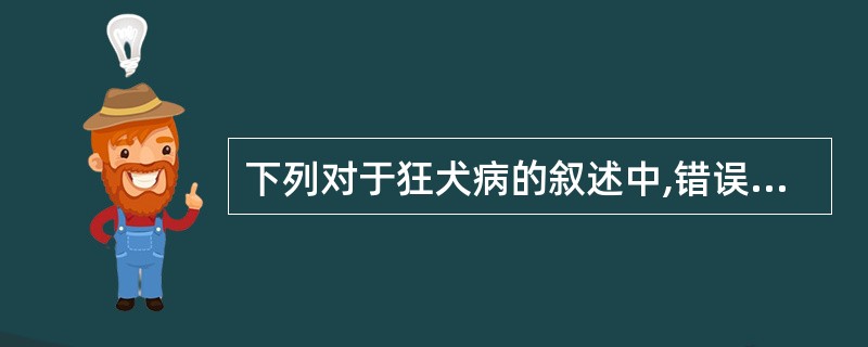 下列对于狂犬病的叙述中,错误的是 ( )A、狂犬病病毒是有包膜的RNA病毒B、内