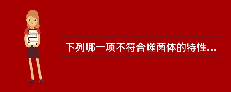 下列哪一项不符合噬菌体的特性( )A、只含有一种核酸B、有溶原性周期与溶菌性周期