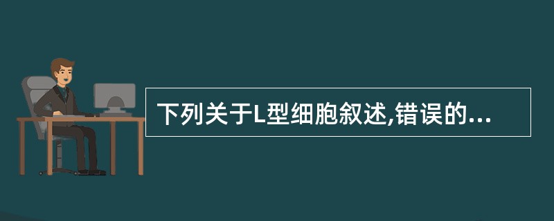 下列关于L型细胞叙述,错误的是A、由于细胞壁缺陷常呈多形态B、染色不稳定性C、无