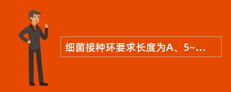 细菌接种环要求长度为A、5~8cmB、5~6cmC、8~9cmD、6~10cmE