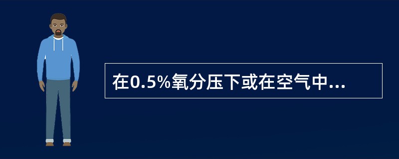 在0.5%氧分压下或在空气中暴露10分钟左右立即死亡的细菌是A、对氧极端敏感的厌