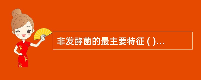 非发酵菌的最主要特征 ( )A、需氧或兼性厌氧B、革兰阴性杆菌C、营养要求不高D