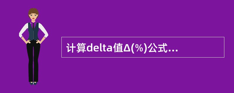 计算delta值Δ(%)公式为( )A、Δ(%)=第二次结果£­第一次结果B、Δ