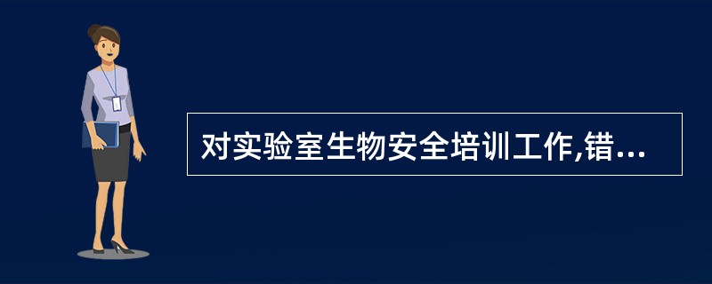 对实验室生物安全培训工作,错误的是A、实验室应制定培训计划B、培训内容不涉及生物