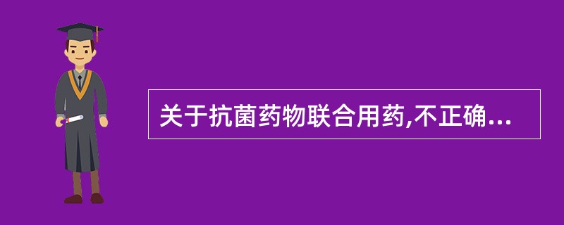 关于抗菌药物联合用药,不正确的说法是A、可以减少药物剂量以避免达到毒性剂量B、预