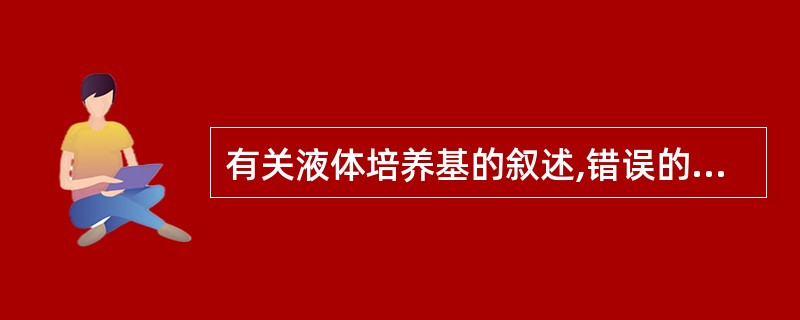 有关液体培养基的叙述,错误的是A、液体培养基不含琼脂B、固体培养基加热溶化即成液