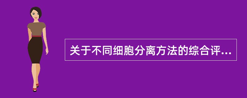 关于不同细胞分离方法的综合评价,说法错误的是 ( )A、早期的分离技术根据物理属