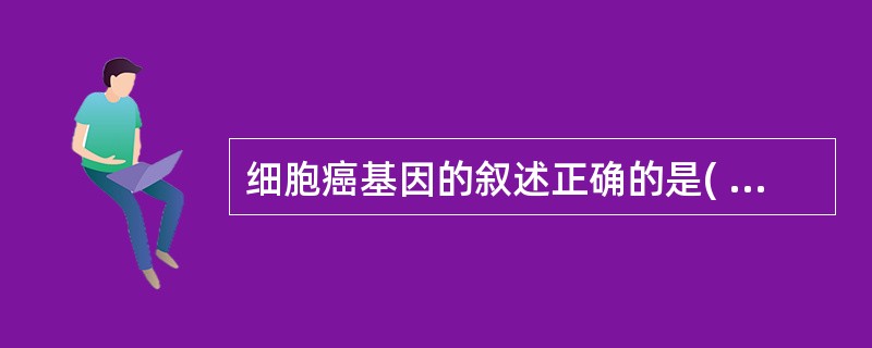 细胞癌基因的叙述正确的是( )A、存在于正常生物基因组中B、存在于DNA病毒中C