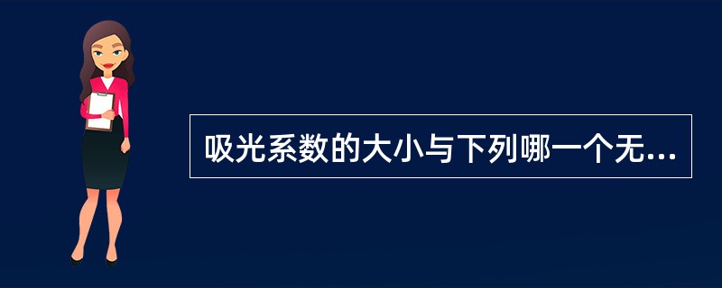 吸光系数的大小与下列哪一个无关A、溶液中溶质的性质B、测量用的波长C、测量用比色