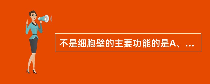 不是细胞壁的主要功能的是A、维持细菌固有的外形B、保护细菌抵抗低渗环境C、参与菌