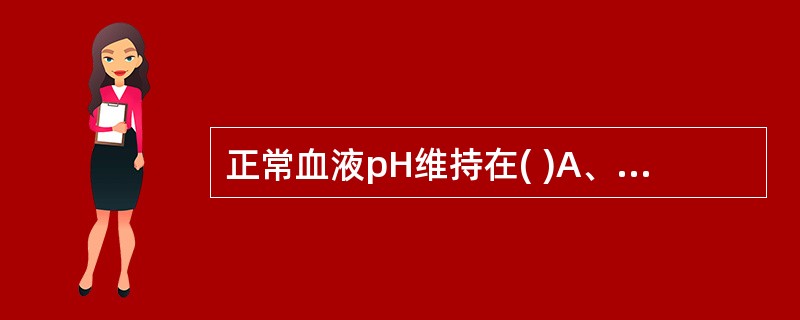 正常血液pH维持在( )A、7.25£­7.35B、7.15£­7.25C、7.