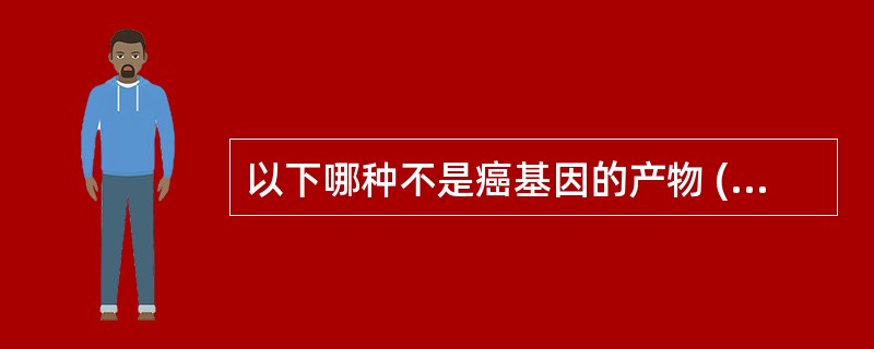 以下哪种不是癌基因的产物 ( )A、生长因子类似物B、化学致癌物质C、反式作用因