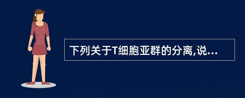 下列关于T细胞亚群的分离,说法错误的是A、凡根据细胞的表面标志进行纯化得到所需要