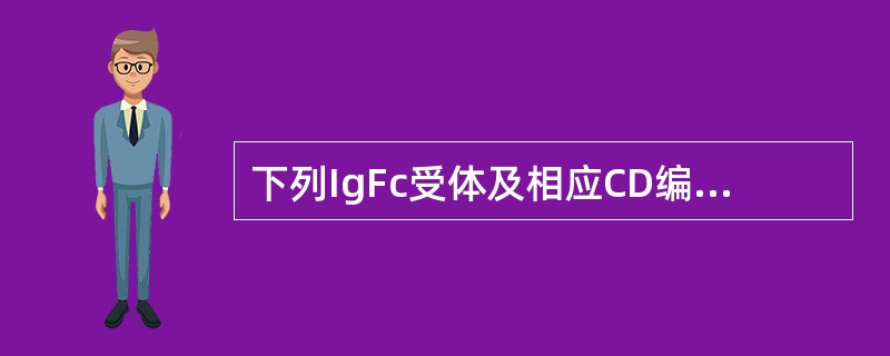 下列IgFc受体及相应CD编号,哪一组是错误的 ( )A、FcγRⅠ£¯CD64