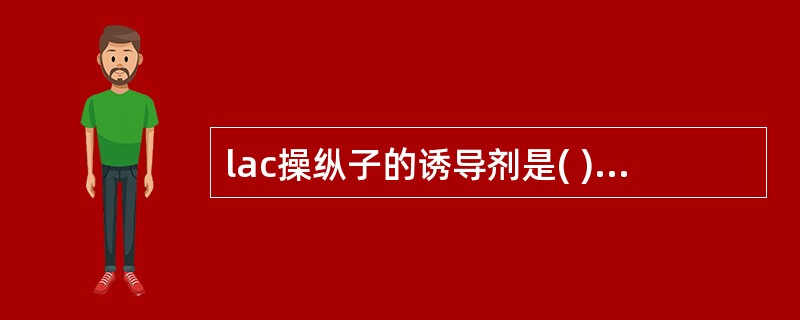 lac操纵子的诱导剂是( )A、半乳糖B、乳糖C、阿拉伯糖D、葡萄糖E、蔗糖 -