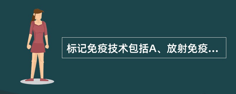 标记免疫技术包括A、放射免疫技术、酶免疫技术B、放射免疫技术、酶免疫技术、化学发