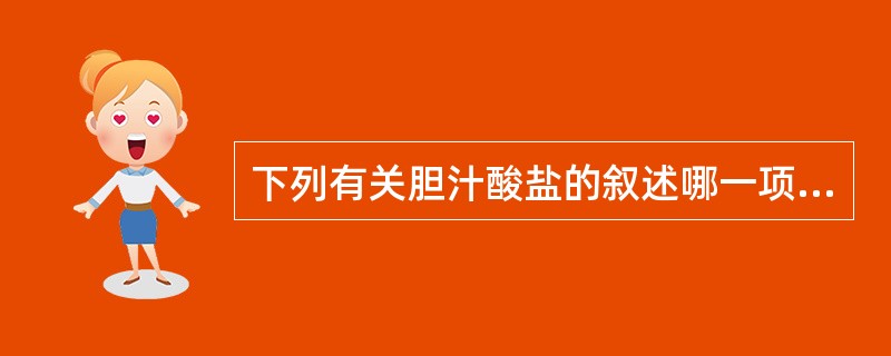 下列有关胆汁酸盐的叙述哪一项是错误的( )A、为脂肪消化吸收所必需B、胆汁中只有