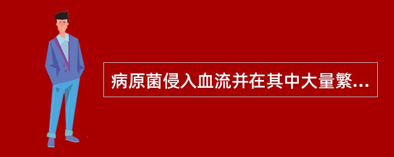 病原菌侵入血流并在其中大量繁殖,产生毒性代谢产物,引起严重的全身中毒症状称为A、