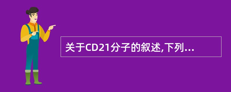 关于CD21分子的叙述,下列错误的是 ( )A、是EB病毒的受体B、又称CR2,